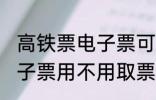 高铁票电子票可以不取票吗 高铁票电子票用不用取票