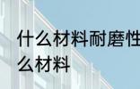 什么材料耐磨性最好 耐磨性最好是什么材料