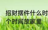 招财摆件什么时候放家里 招财摆件哪个时间放家里