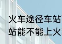 火车途径车站可以上车吗 火车途径车站能不能上火呢